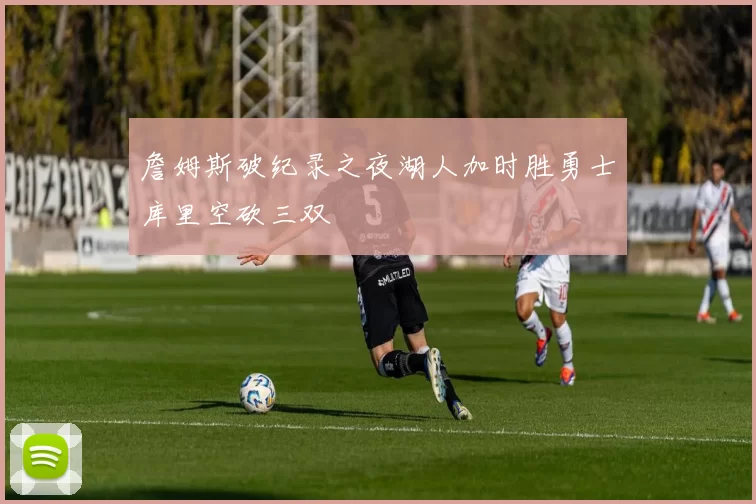 詹姆斯破纪录之夜湖人加时胜勇士库里空砍三双