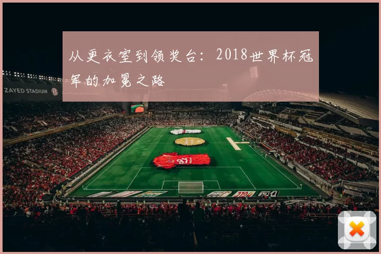 从更衣室到领奖台:2018世界杯冠军的加冕之路