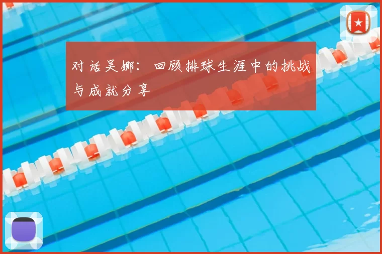 对话吴娜:回顾排球生涯中的挑战与成就分享