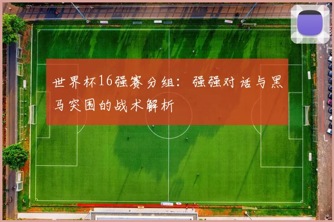 世界杯16强赛分组:强强对话与黑马突围的战术解析
