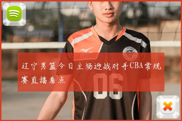 辽宁男篮今日主场迎战对手CBA常规赛直播看点