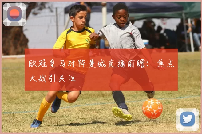 欧冠皇马对阵曼城直播前瞻:焦点大战引关注