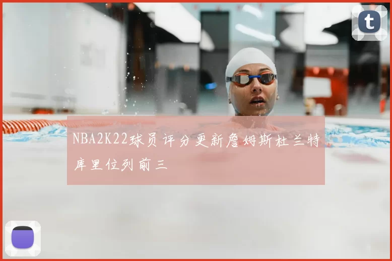 NBA2K22球员评分更新詹姆斯杜兰特库里位列前三