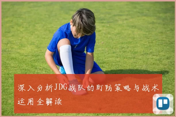 深入分析JDG战队的盯防策略与战术运用全解读