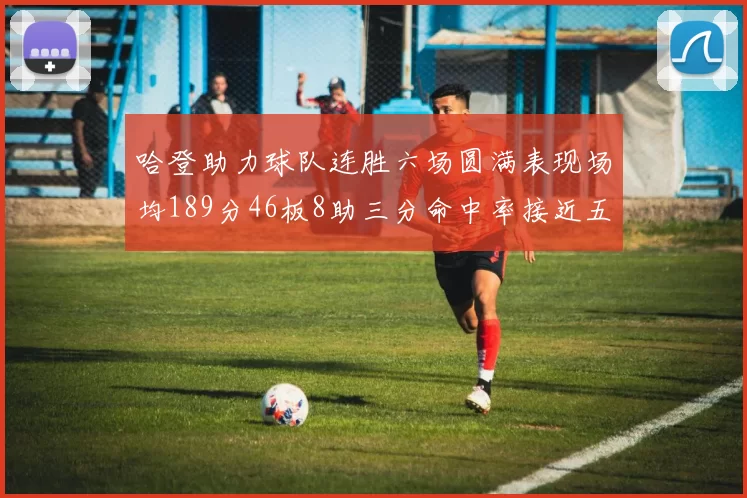 哈登助力球队连胜六场圆满表现场均189分46板8助三分命中率接近五成