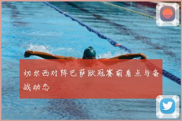 切尔西对阵巴萨欧冠赛前看点与备战动态