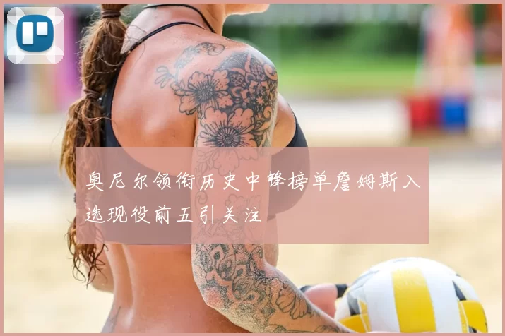 奥尼尔领衔历史中锋榜单詹姆斯入选现役前五引关注