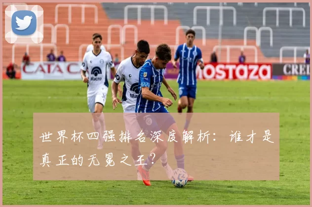 世界杯四强排名深度解析:谁才是真正的无冕之王?