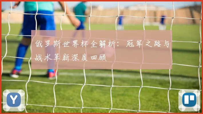 俄罗斯世界杯全解析：冠军之路与战术革新深度回顾
