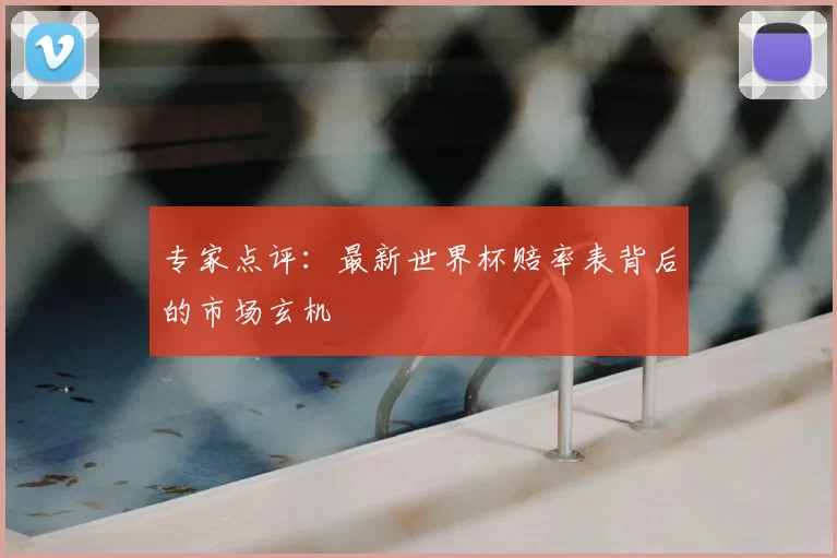 专家点评:最新世界杯赔率表背后的市场玄机