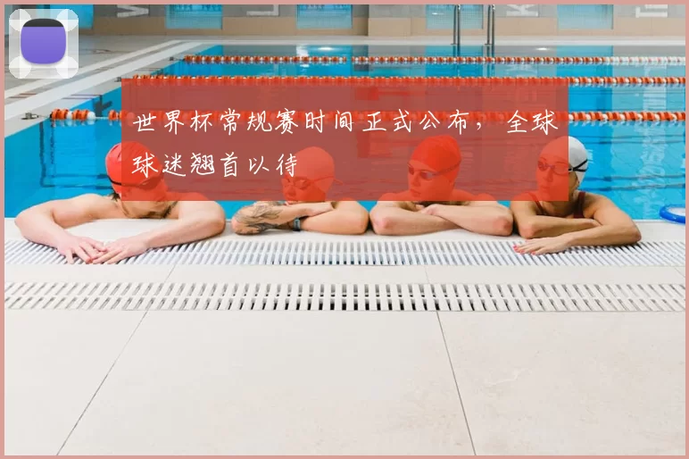 世界杯常规赛时间正式公布,全球球迷翘首以待