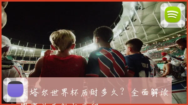 卡塔尔世界杯历时多久?全面解读赛事总天数与日程