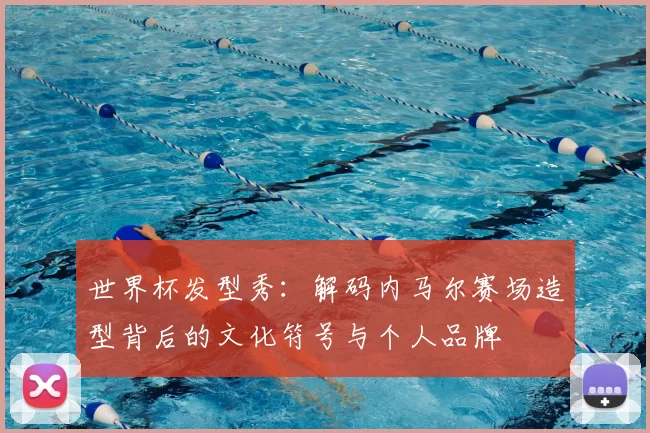 世界杯发型秀:解码内马尔赛场造型背后的文化符号与个人品牌