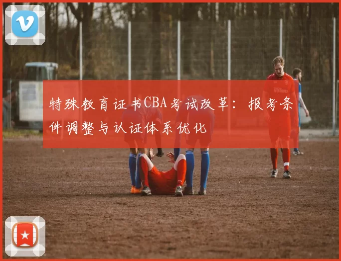 特殊教育证书CBA考试改革：报考条件调整与认证体系优化