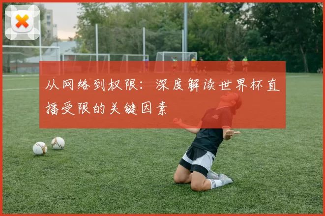 从网络到权限：深度解读世界杯直播受限的关键因素