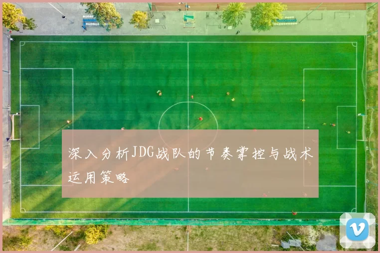 深入分析JDG战队的节奏掌控与战术运用策略