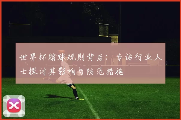 世界杯赌球规则背后:专访行业人士探讨其影响与防范措施