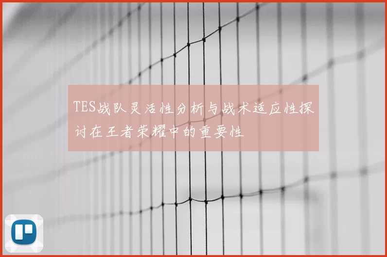 TES战队灵活性分析与战术适应性探讨在王者荣耀中的重要性