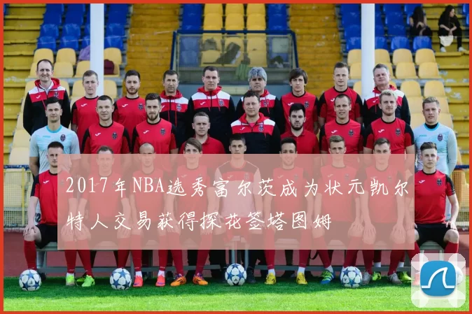 2017年NBA选秀富尔茨成为状元凯尔特人交易获得探花签塔图姆