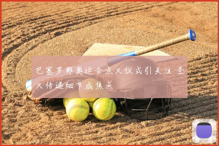 巴塞罗那奥运会点火仪式引关注 圣火传递细节成焦点