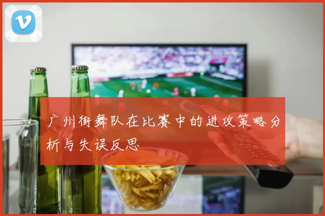 广州街舞队在比赛中的进攻策略分析与失误反思