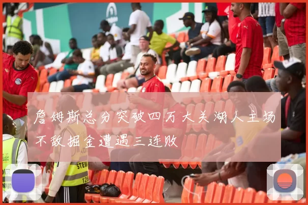 詹姆斯总分突破四万大关湖人主场不敌掘金遭遇三连败