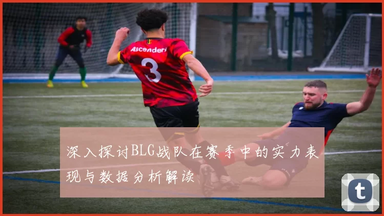 深入探讨BLG战队在赛季中的实力表现与数据分析解读