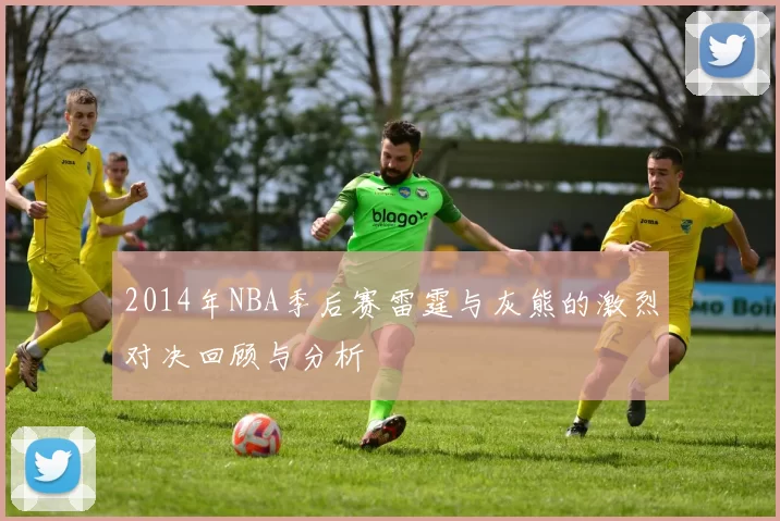 2014年NBA季后赛雷霆与灰熊的激烈对决回顾与分析