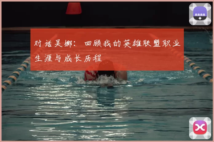 对话吴娜:回顾我的英雄联盟职业生涯与成长历程