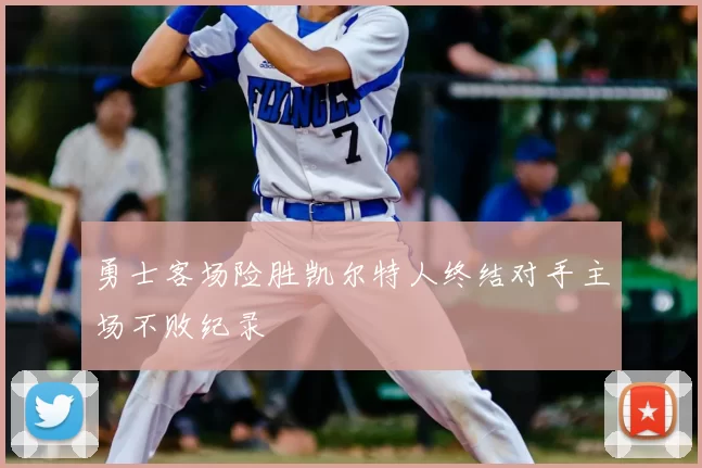 勇士客场险胜凯尔特人终结对手主场不败纪录
