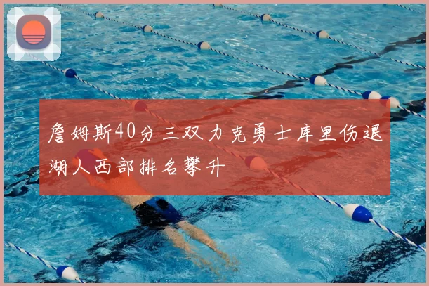 詹姆斯40分三双力克勇士库里伤退湖人西部排名攀升