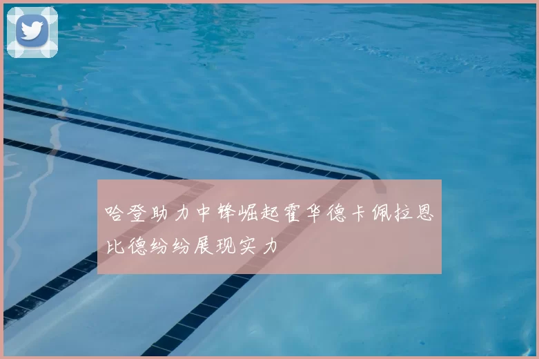 哈登助力中锋崛起霍华德卡佩拉恩比德纷纷展现实力
