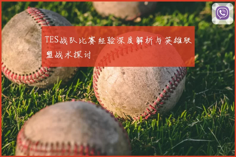 TES战队比赛经验深度解析与英雄联盟战术探讨
