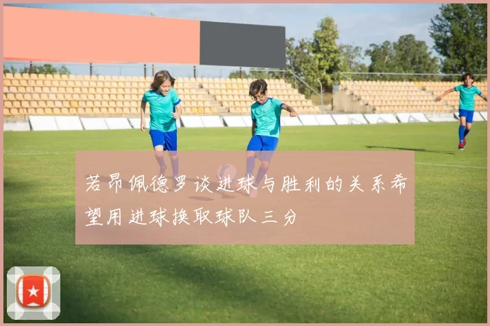若昂佩德罗谈进球与胜利的关系希望用进球换取球队三分