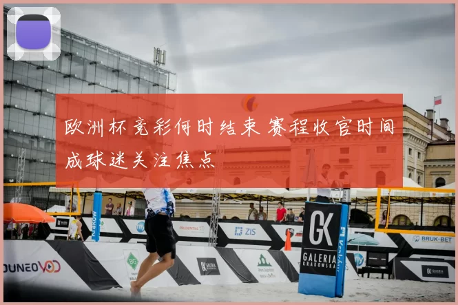 欧洲杯竞彩何时结束 赛程收官时间成球迷关注焦点