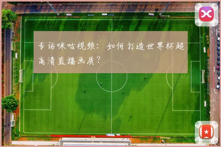 专访咪咕视频:如何打造世界杯超高清直播画质?