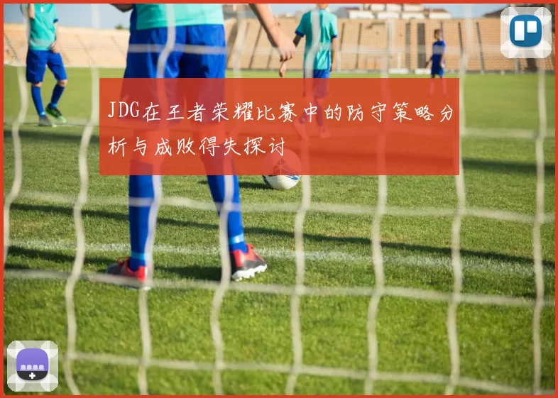 JDG在王者荣耀比赛中的防守策略分析与成败得失探讨