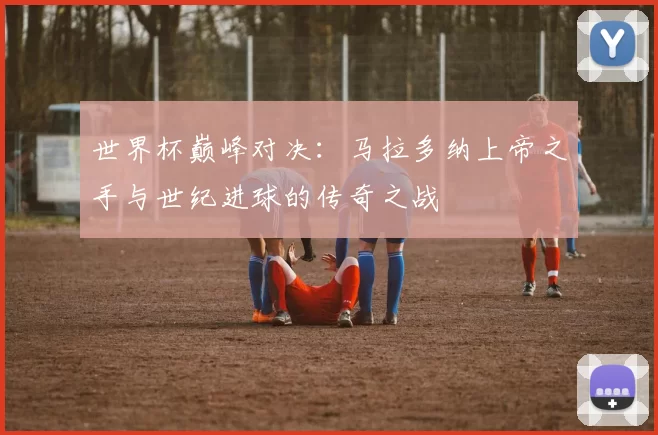 世界杯巅峰对决:马拉多纳上帝之手与世纪进球的传奇之战