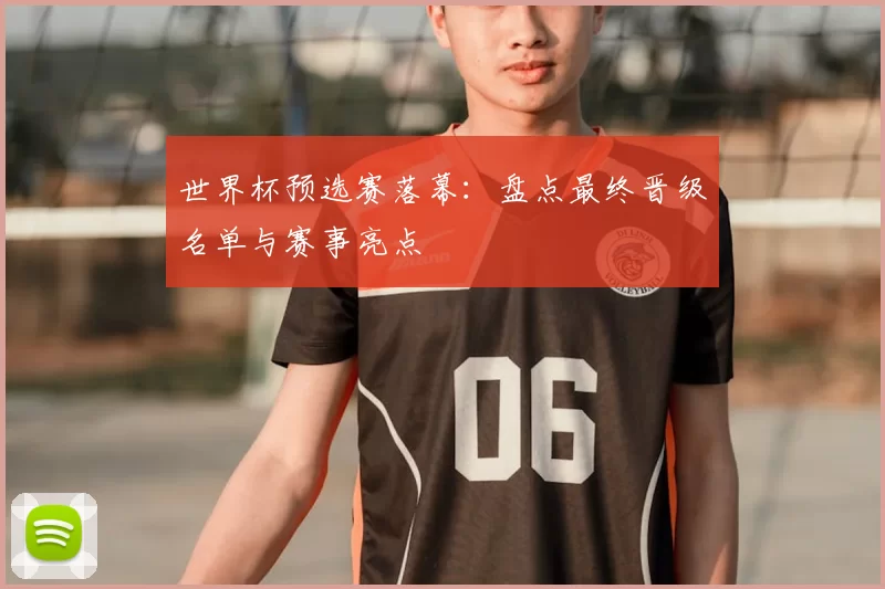 世界杯预选赛落幕:盘点最终晋级名单与赛事亮点