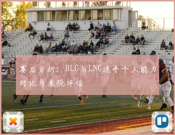 赛后分析：BLG与LNG选手个人能力对比与表现评估