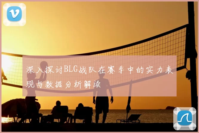 深入探讨BLG战队在赛季中的实力表现与数据分析解读