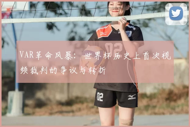 VAR革命风暴:世界杯历史上首次视频裁判的争议与转折