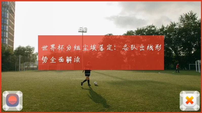 世界杯分组尘埃落定:各队出线形势全面解读