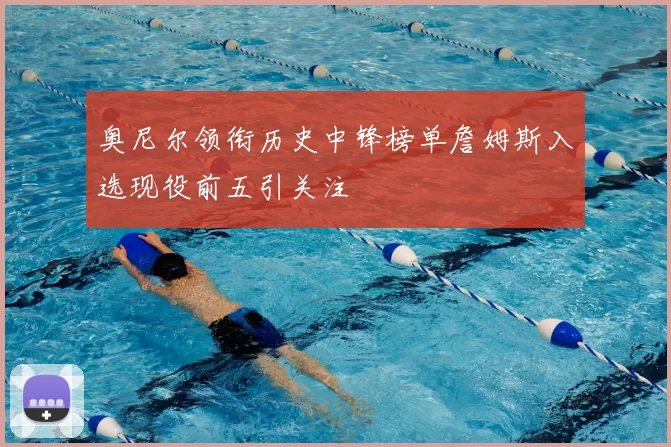 奥尼尔领衔历史中锋榜单詹姆斯入选现役前五引关注
