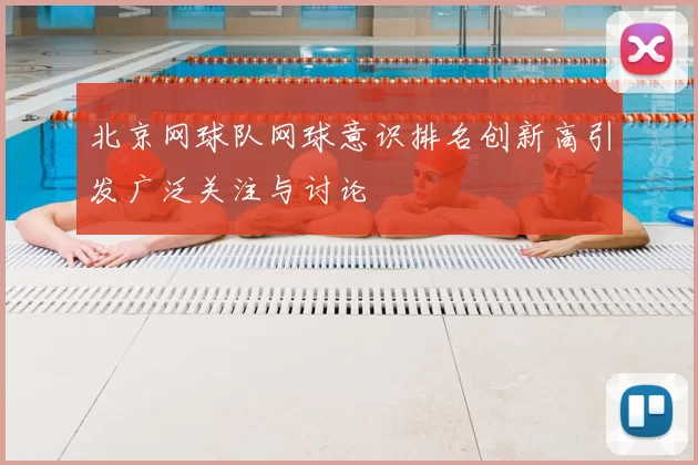 北京网球队网球意识排名创新高引发广泛关注与讨论