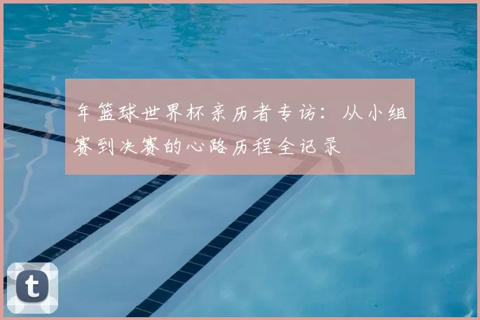 年篮球世界杯亲历者专访：从小组赛到决赛的心路历程全记录