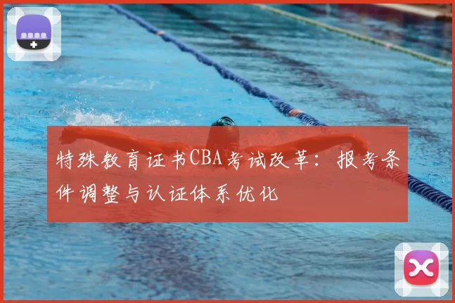 特殊教育证书CBA考试改革：报考条件调整与认证体系优化