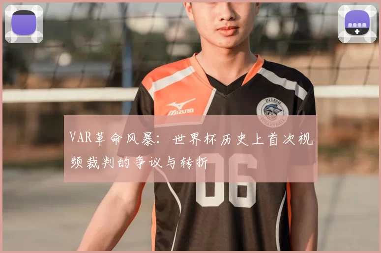 VAR革命风暴:世界杯历史上首次视频裁判的争议与转折