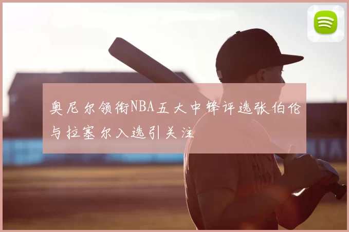 奥尼尔领衔NBA五大中锋评选张伯伦与拉塞尔入选引关注