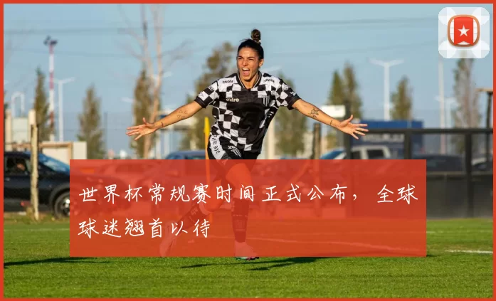 世界杯常规赛时间正式公布,全球球迷翘首以待